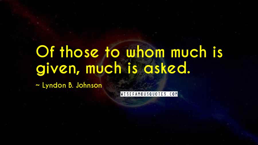 Lyndon B. Johnson Quotes: Of those to whom much is given, much is asked.