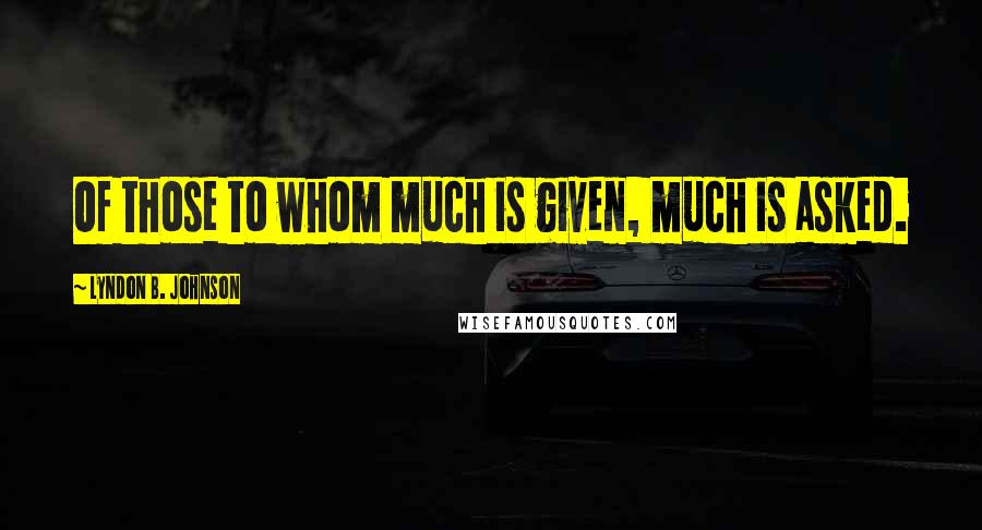 Lyndon B. Johnson Quotes: Of those to whom much is given, much is asked.