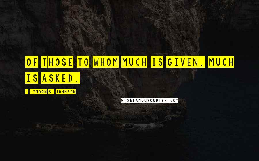 Lyndon B. Johnson Quotes: Of those to whom much is given, much is asked.