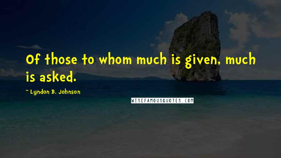 Lyndon B. Johnson Quotes: Of those to whom much is given, much is asked.