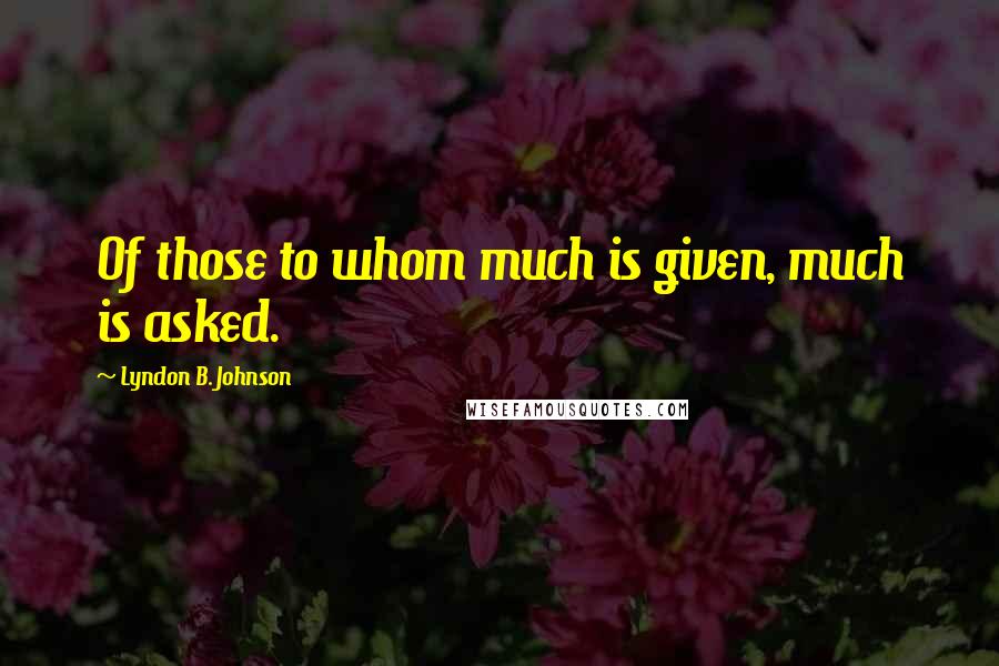 Lyndon B. Johnson Quotes: Of those to whom much is given, much is asked.
