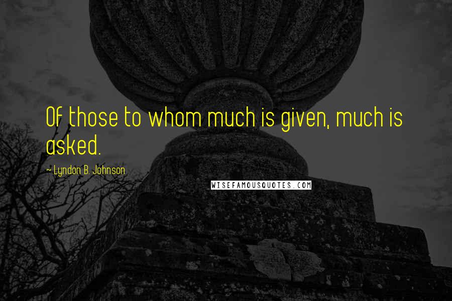 Lyndon B. Johnson Quotes: Of those to whom much is given, much is asked.