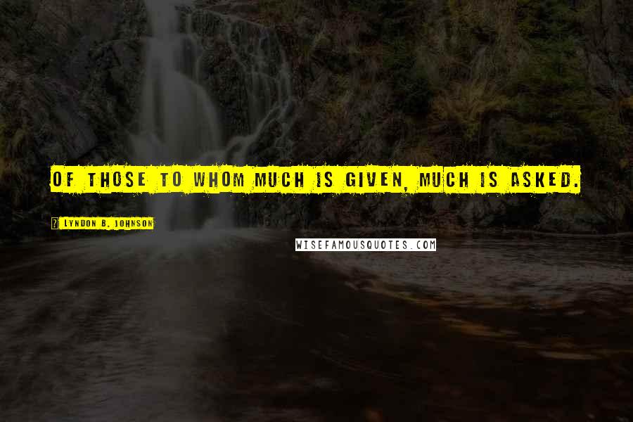 Lyndon B. Johnson Quotes: Of those to whom much is given, much is asked.