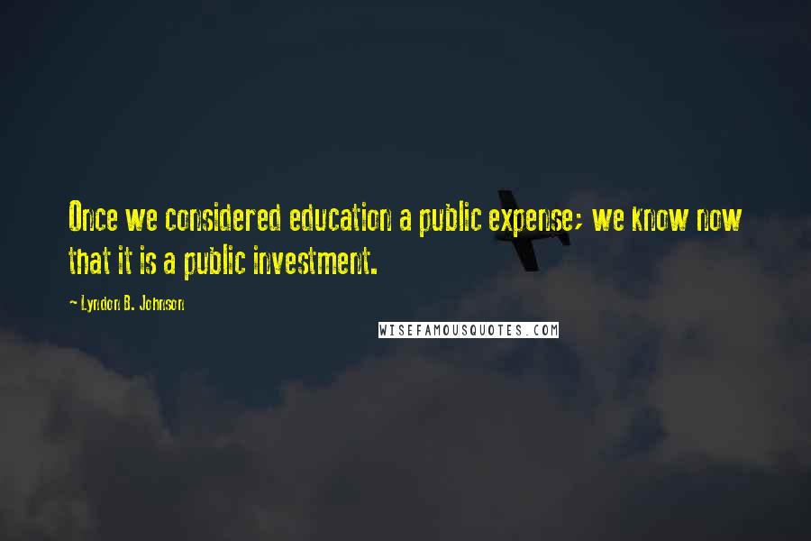 Lyndon B. Johnson Quotes: Once we considered education a public expense; we know now that it is a public investment.