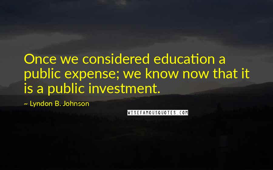 Lyndon B. Johnson Quotes: Once we considered education a public expense; we know now that it is a public investment.