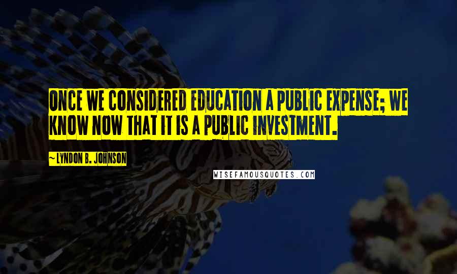Lyndon B. Johnson Quotes: Once we considered education a public expense; we know now that it is a public investment.