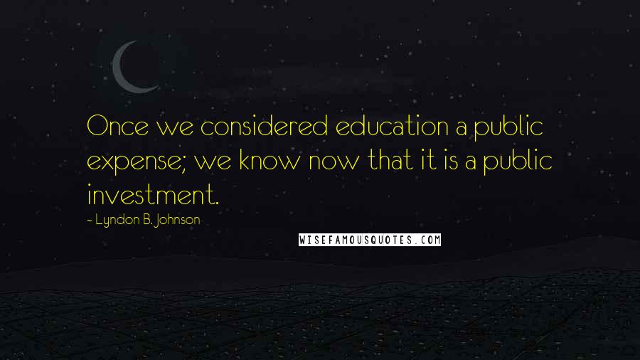 Lyndon B. Johnson Quotes: Once we considered education a public expense; we know now that it is a public investment.