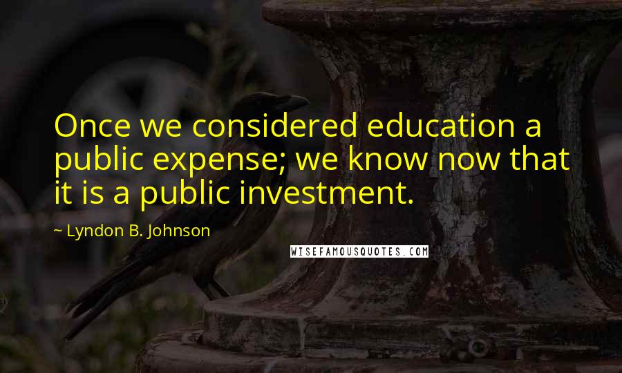 Lyndon B. Johnson Quotes: Once we considered education a public expense; we know now that it is a public investment.