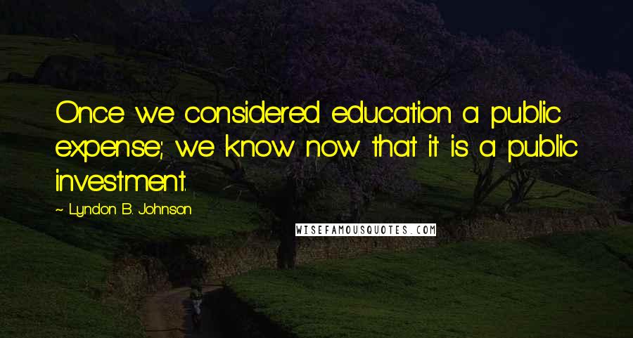 Lyndon B. Johnson Quotes: Once we considered education a public expense; we know now that it is a public investment.