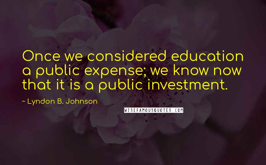 Lyndon B. Johnson Quotes: Once we considered education a public expense; we know now that it is a public investment.