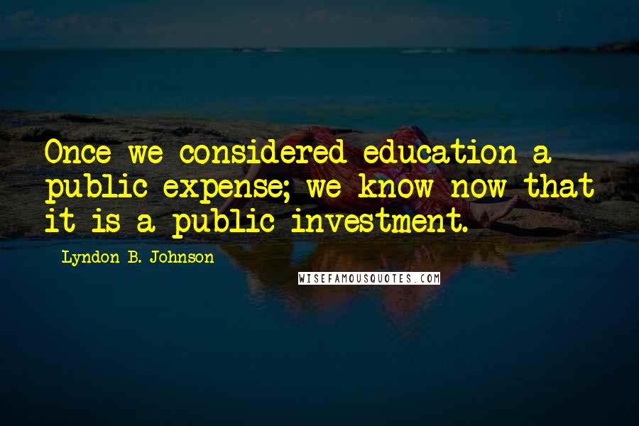 Lyndon B. Johnson Quotes: Once we considered education a public expense; we know now that it is a public investment.