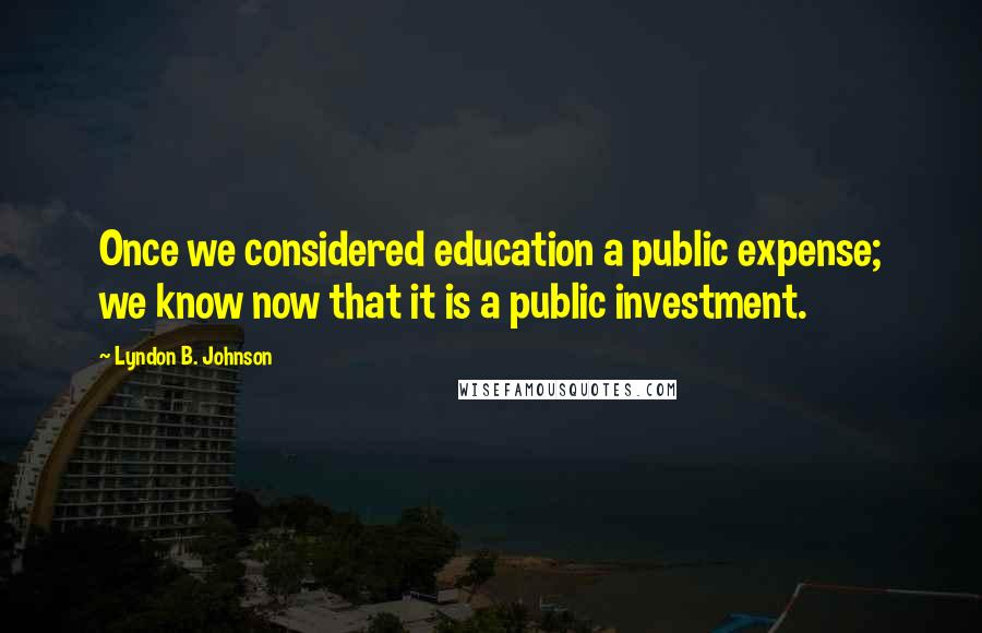 Lyndon B. Johnson Quotes: Once we considered education a public expense; we know now that it is a public investment.