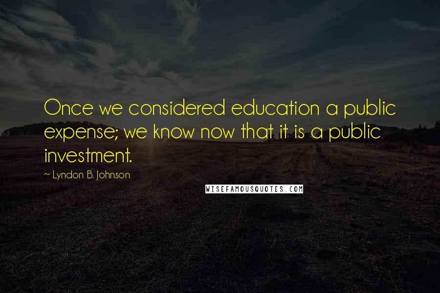 Lyndon B. Johnson Quotes: Once we considered education a public expense; we know now that it is a public investment.