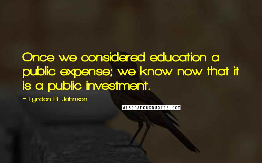 Lyndon B. Johnson Quotes: Once we considered education a public expense; we know now that it is a public investment.