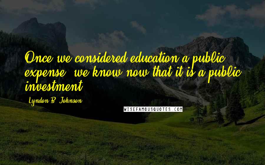 Lyndon B. Johnson Quotes: Once we considered education a public expense; we know now that it is a public investment.