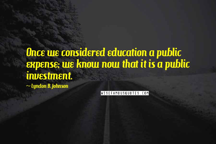 Lyndon B. Johnson Quotes: Once we considered education a public expense; we know now that it is a public investment.
