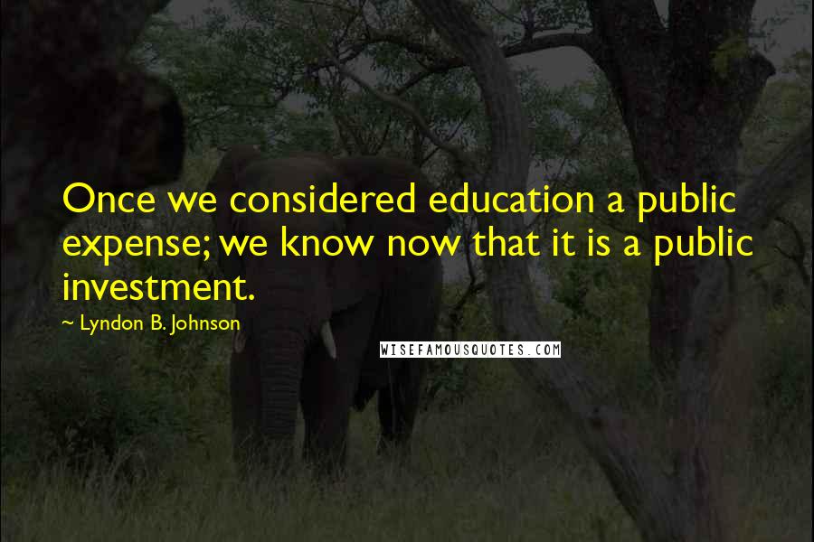 Lyndon B. Johnson Quotes: Once we considered education a public expense; we know now that it is a public investment.