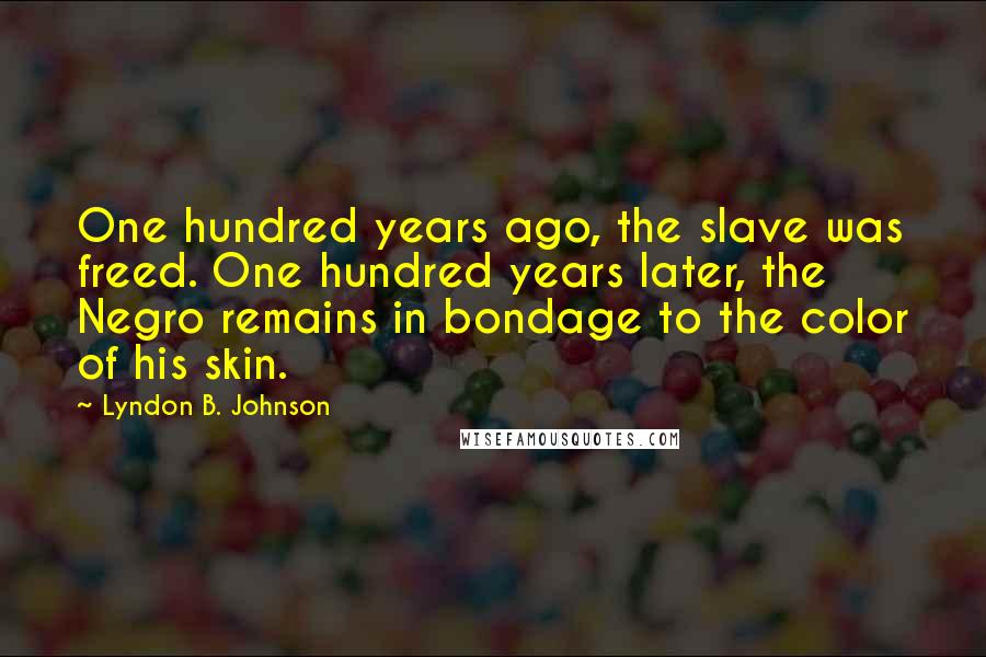 Lyndon B. Johnson Quotes: One hundred years ago, the slave was freed. One hundred years later, the Negro remains in bondage to the color of his skin.