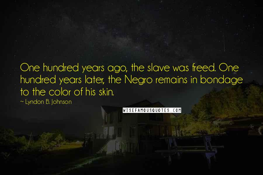 Lyndon B. Johnson Quotes: One hundred years ago, the slave was freed. One hundred years later, the Negro remains in bondage to the color of his skin.