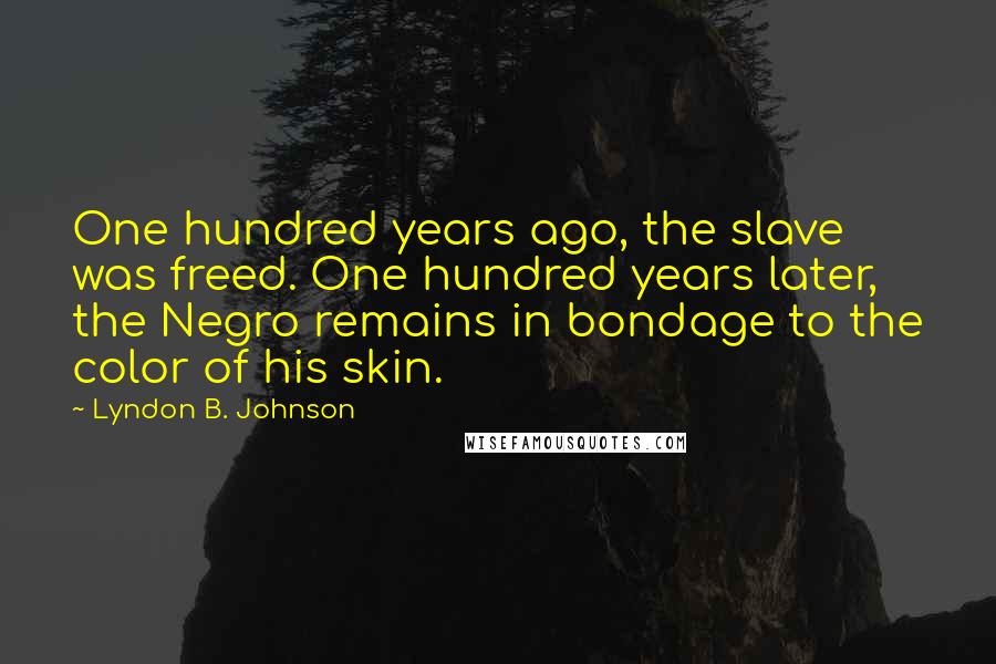 Lyndon B. Johnson Quotes: One hundred years ago, the slave was freed. One hundred years later, the Negro remains in bondage to the color of his skin.