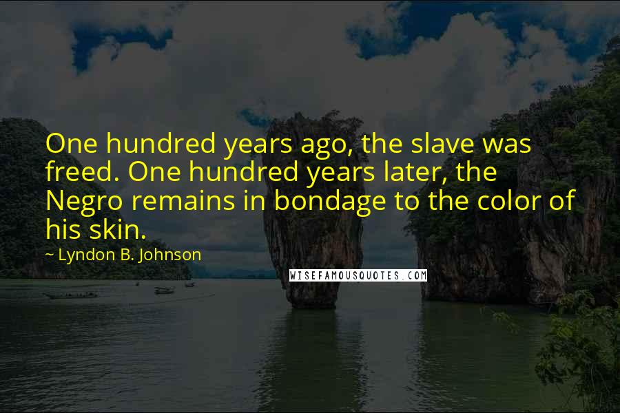 Lyndon B. Johnson Quotes: One hundred years ago, the slave was freed. One hundred years later, the Negro remains in bondage to the color of his skin.