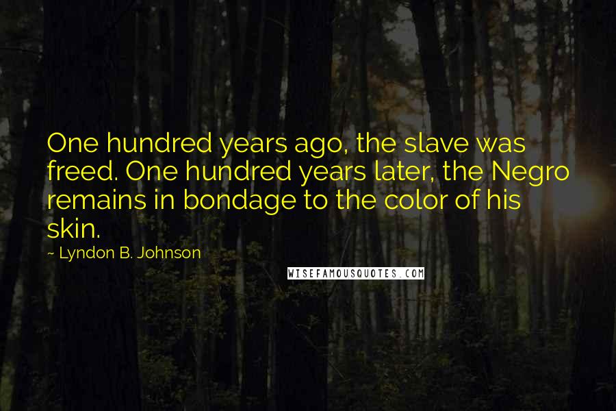 Lyndon B. Johnson Quotes: One hundred years ago, the slave was freed. One hundred years later, the Negro remains in bondage to the color of his skin.