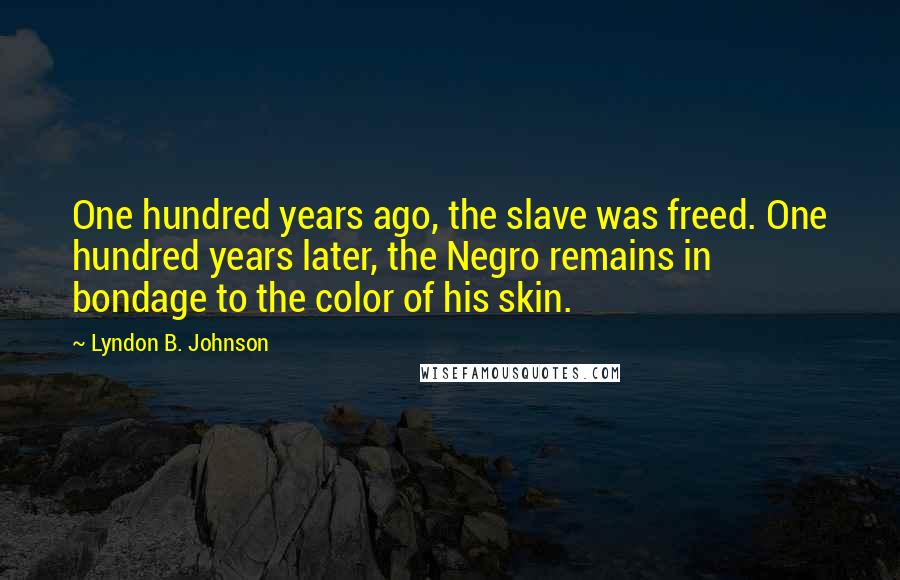 Lyndon B. Johnson Quotes: One hundred years ago, the slave was freed. One hundred years later, the Negro remains in bondage to the color of his skin.