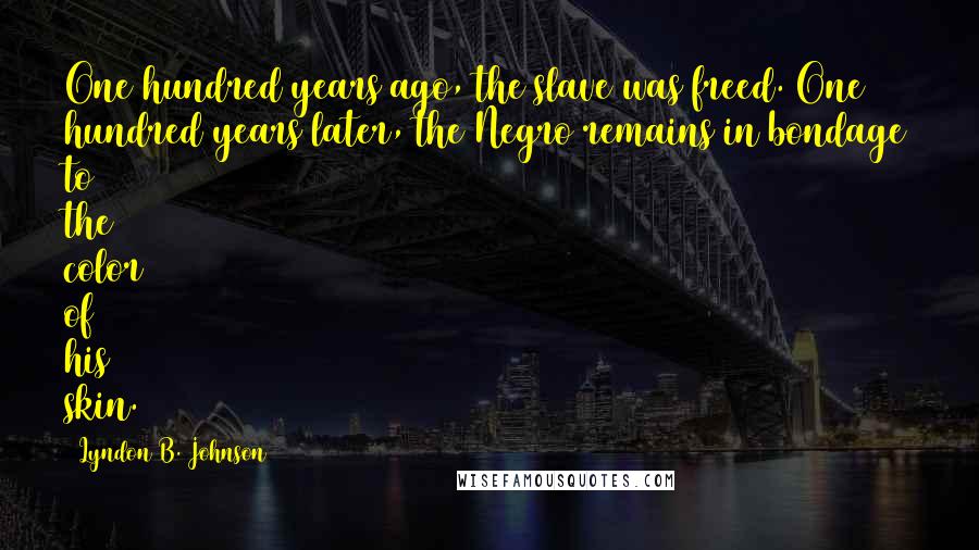 Lyndon B. Johnson Quotes: One hundred years ago, the slave was freed. One hundred years later, the Negro remains in bondage to the color of his skin.