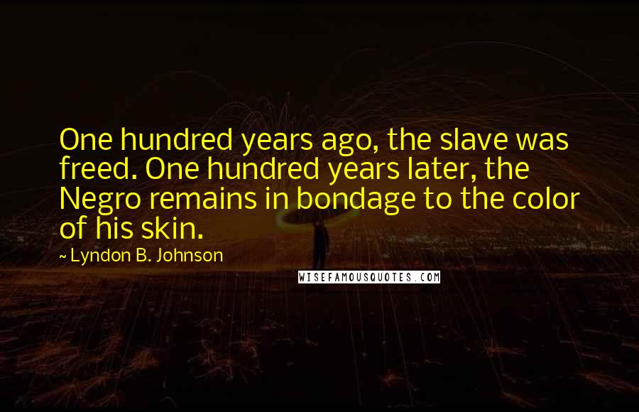 Lyndon B. Johnson Quotes: One hundred years ago, the slave was freed. One hundred years later, the Negro remains in bondage to the color of his skin.