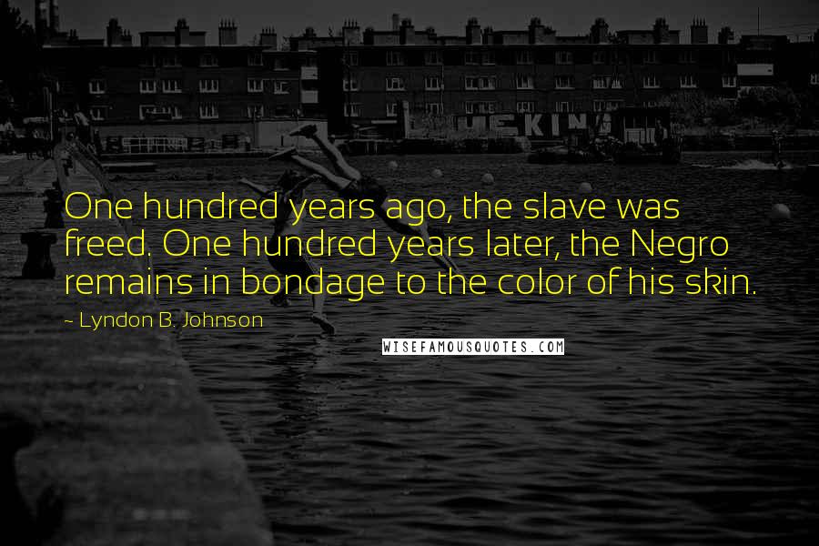 Lyndon B. Johnson Quotes: One hundred years ago, the slave was freed. One hundred years later, the Negro remains in bondage to the color of his skin.