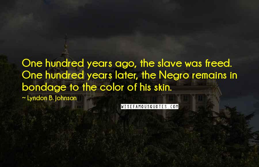 Lyndon B. Johnson Quotes: One hundred years ago, the slave was freed. One hundred years later, the Negro remains in bondage to the color of his skin.