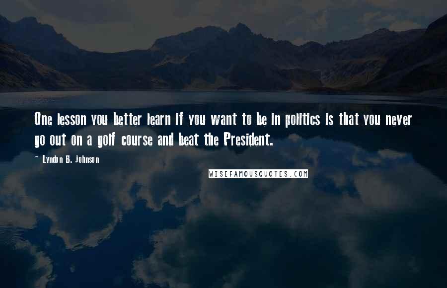 Lyndon B. Johnson Quotes: One lesson you better learn if you want to be in politics is that you never go out on a golf course and beat the President.