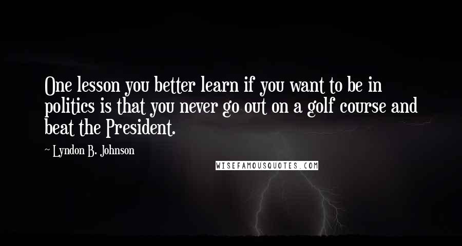 Lyndon B. Johnson Quotes: One lesson you better learn if you want to be in politics is that you never go out on a golf course and beat the President.