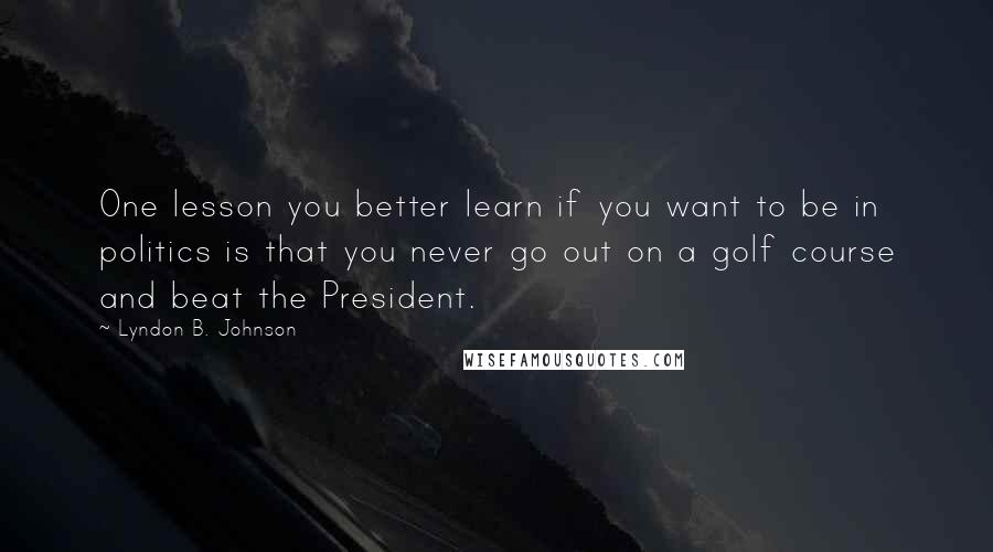 Lyndon B. Johnson Quotes: One lesson you better learn if you want to be in politics is that you never go out on a golf course and beat the President.