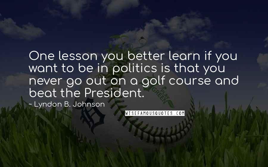 Lyndon B. Johnson Quotes: One lesson you better learn if you want to be in politics is that you never go out on a golf course and beat the President.