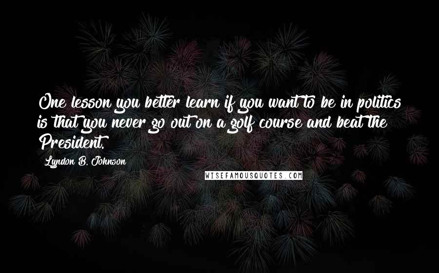 Lyndon B. Johnson Quotes: One lesson you better learn if you want to be in politics is that you never go out on a golf course and beat the President.