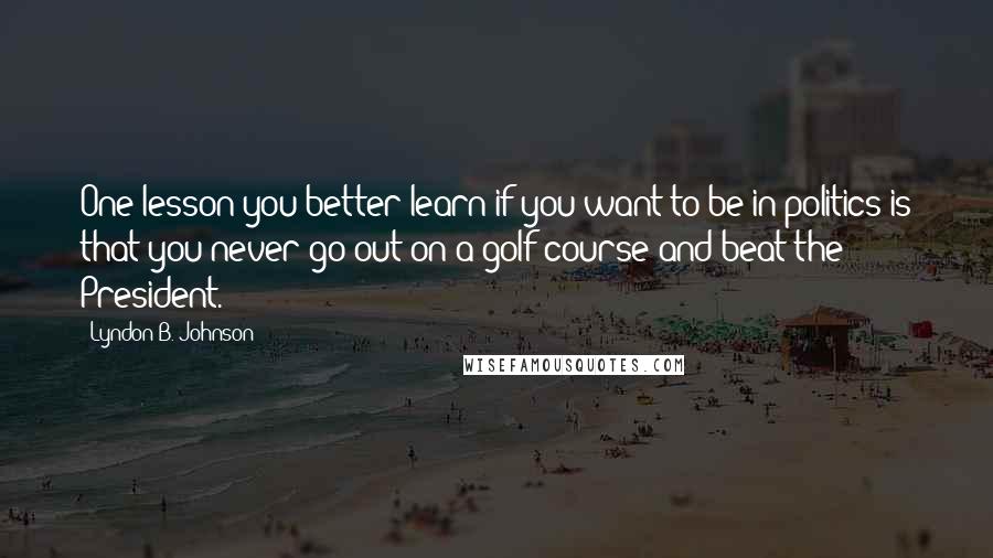 Lyndon B. Johnson Quotes: One lesson you better learn if you want to be in politics is that you never go out on a golf course and beat the President.