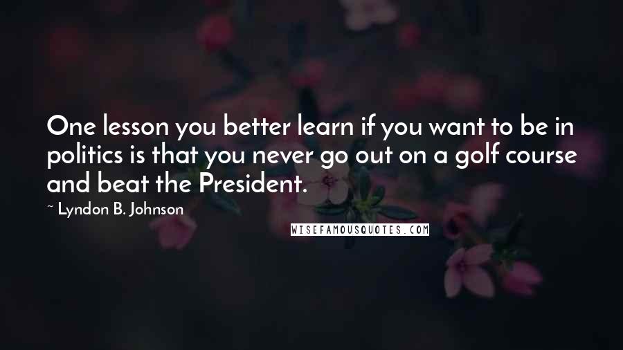 Lyndon B. Johnson Quotes: One lesson you better learn if you want to be in politics is that you never go out on a golf course and beat the President.