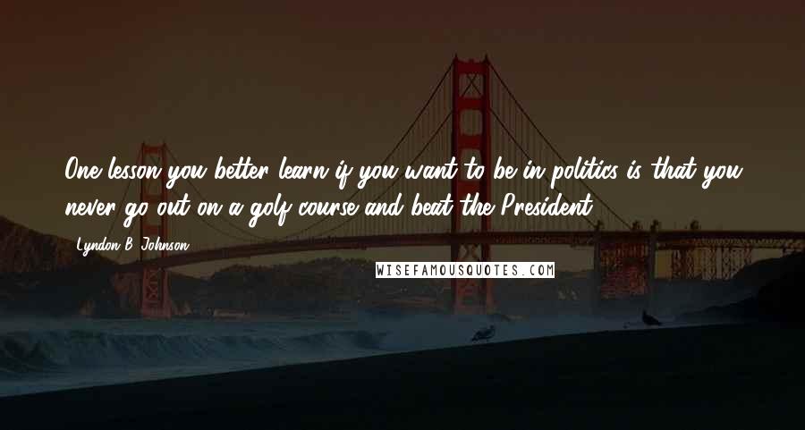 Lyndon B. Johnson Quotes: One lesson you better learn if you want to be in politics is that you never go out on a golf course and beat the President.