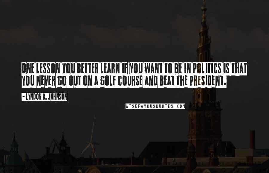 Lyndon B. Johnson Quotes: One lesson you better learn if you want to be in politics is that you never go out on a golf course and beat the President.