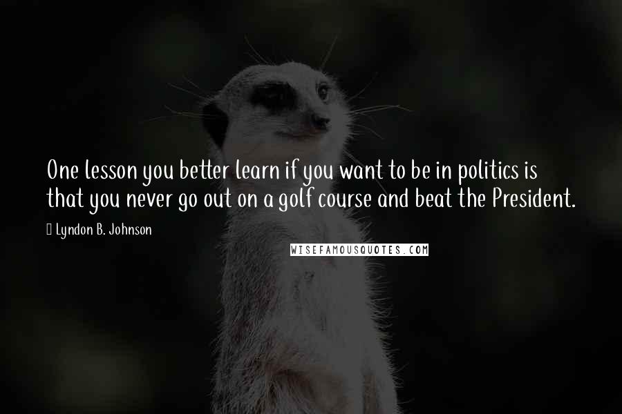 Lyndon B. Johnson Quotes: One lesson you better learn if you want to be in politics is that you never go out on a golf course and beat the President.
