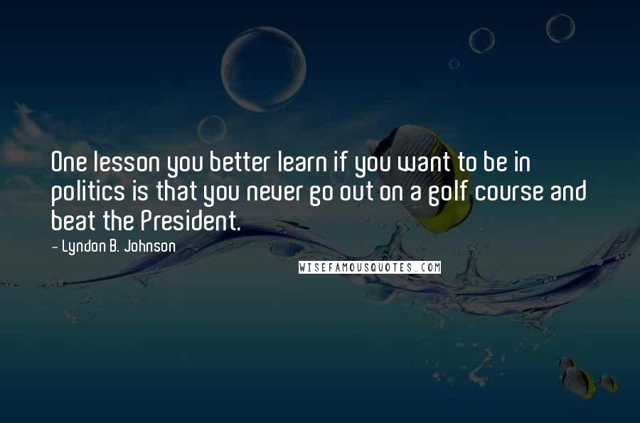 Lyndon B. Johnson Quotes: One lesson you better learn if you want to be in politics is that you never go out on a golf course and beat the President.