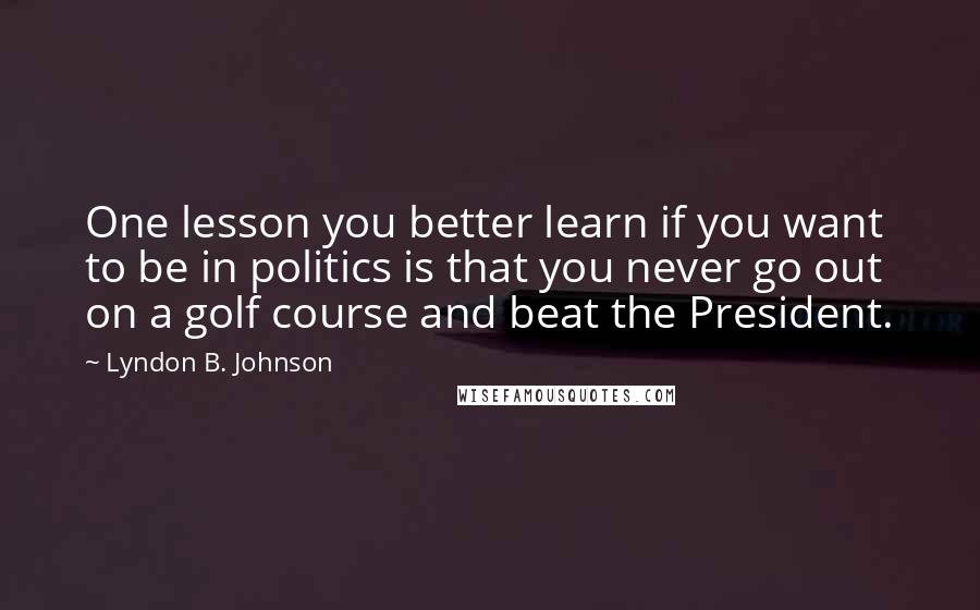 Lyndon B. Johnson Quotes: One lesson you better learn if you want to be in politics is that you never go out on a golf course and beat the President.