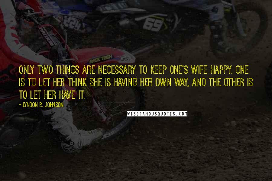 Lyndon B. Johnson Quotes: Only two things are necessary to keep one's wife happy. One is to let her think she is having her own way, and the other is to let her have it.