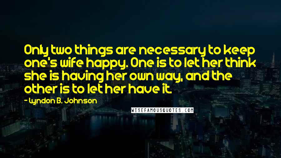 Lyndon B. Johnson Quotes: Only two things are necessary to keep one's wife happy. One is to let her think she is having her own way, and the other is to let her have it.