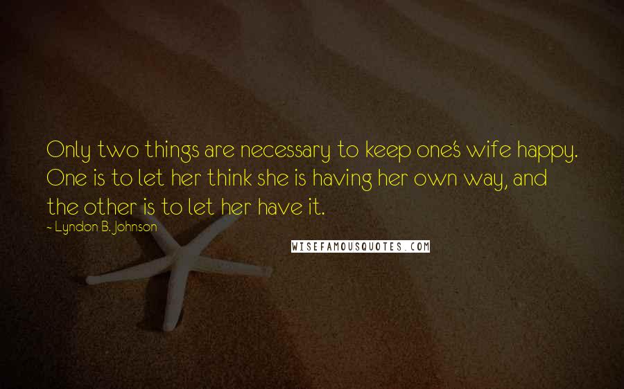 Lyndon B. Johnson Quotes: Only two things are necessary to keep one's wife happy. One is to let her think she is having her own way, and the other is to let her have it.