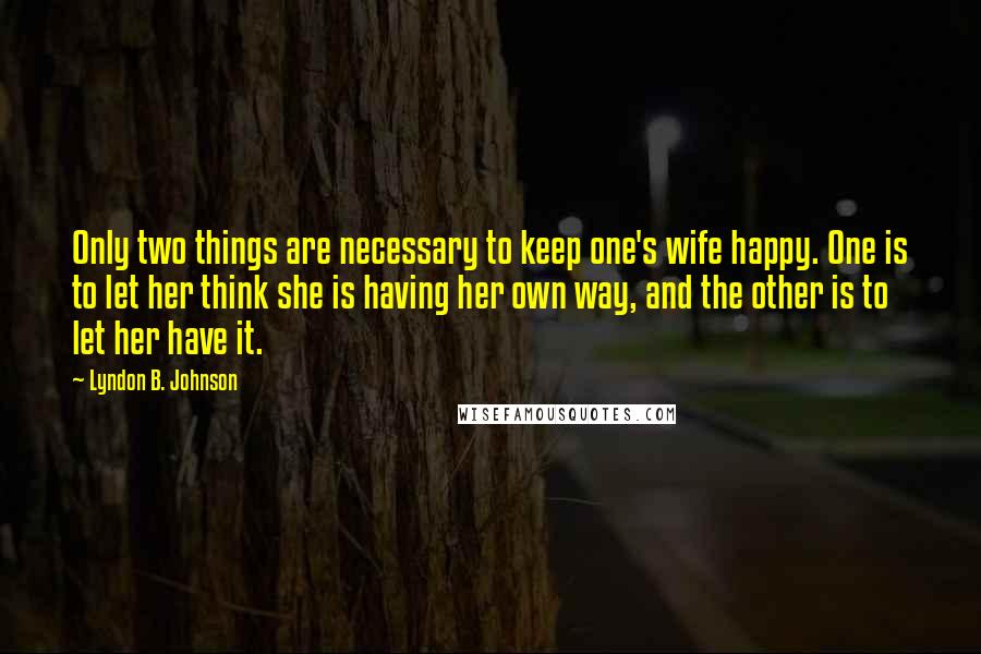 Lyndon B. Johnson Quotes: Only two things are necessary to keep one's wife happy. One is to let her think she is having her own way, and the other is to let her have it.