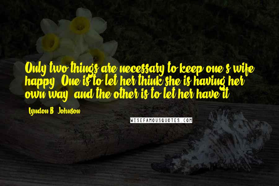 Lyndon B. Johnson Quotes: Only two things are necessary to keep one's wife happy. One is to let her think she is having her own way, and the other is to let her have it.