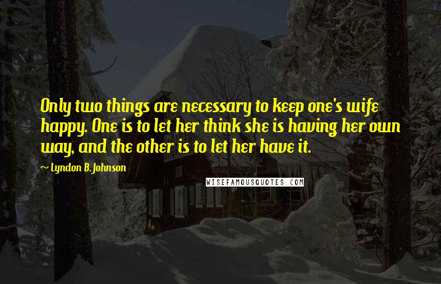 Lyndon B. Johnson Quotes: Only two things are necessary to keep one's wife happy. One is to let her think she is having her own way, and the other is to let her have it.