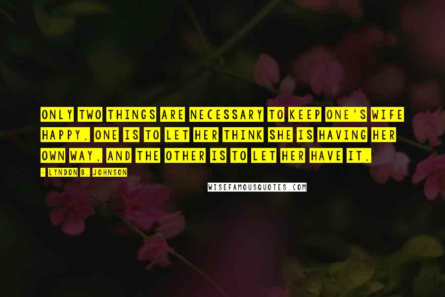 Lyndon B. Johnson Quotes: Only two things are necessary to keep one's wife happy. One is to let her think she is having her own way, and the other is to let her have it.